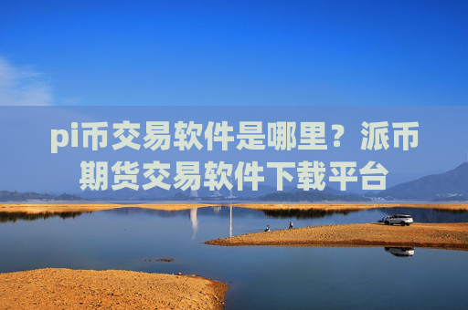 pi币交易软件是哪里？派币期货交易软件下载平台