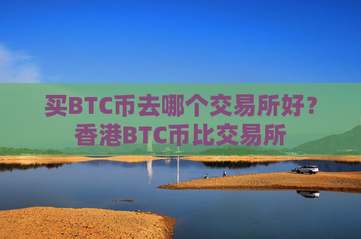 买BTC币去哪个交易所好？香港BTC币比交易所