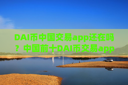 DAI币中国交易app还在吗？中国前十DAI币交易app下载