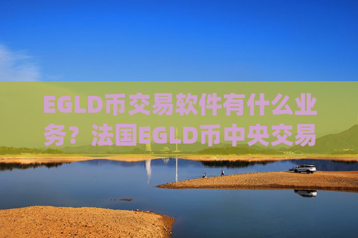 EGLD币交易软件有什么业务？法国EGLD币中央交易所app下载
