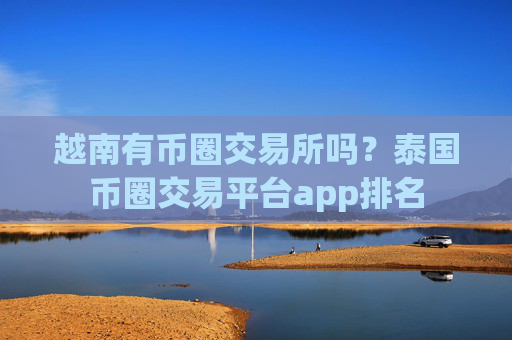 越南有币圈交易所吗？泰国币圈交易平台app排名