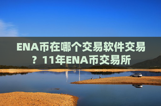 ENA币在哪个交易软件交易？11年ENA币交易所
