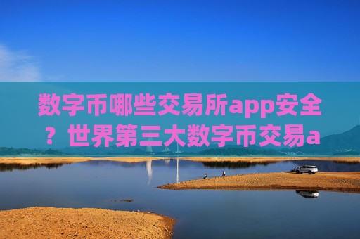 数字币哪些交易所app安全？世界第三大数字币交易app