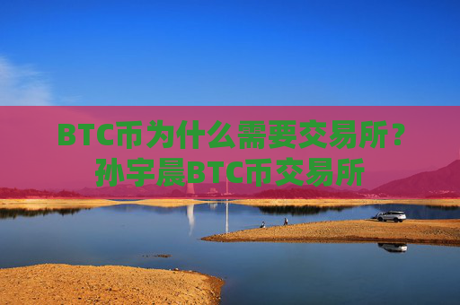 BTC币为什么需要交易所？孙宇晨BTC币交易所