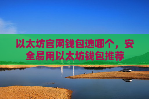 以太坊官网钱包选哪个，安全易用以太坊钱包推荐