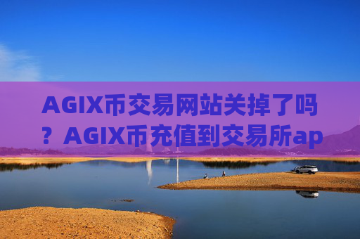 AGIX币交易网站关掉了吗？AGIX币充值到交易所app下载