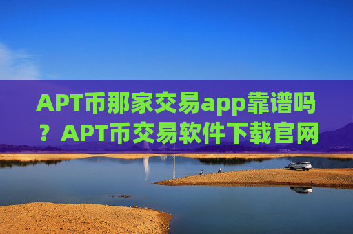 APT币那家交易app靠谱吗？APT币交易软件下载官网app下载安装