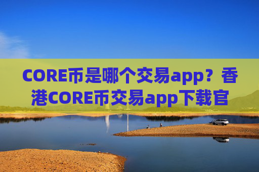 CORE币是哪个交易app？香港CORE币交易app下载官网