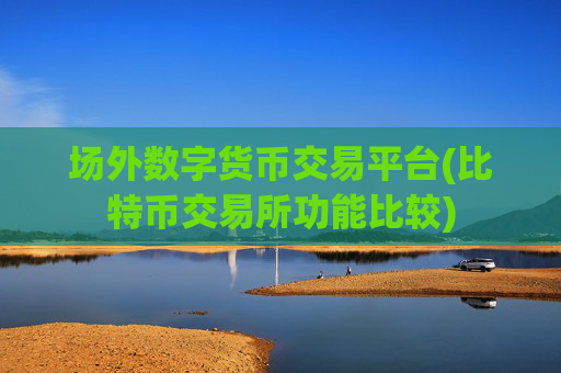 场外数字货币交易平台(比特币交易所功能比较)