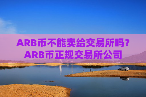 ARB币不能卖给交易所吗？ARB币正规交易所公司