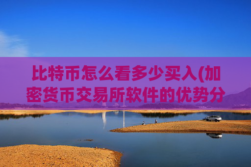 比特币怎么看多少买入(加密货币交易所软件的优势分析)