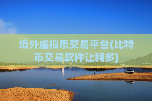 境外虚拟币交易平台(比特币交易软件让利多)