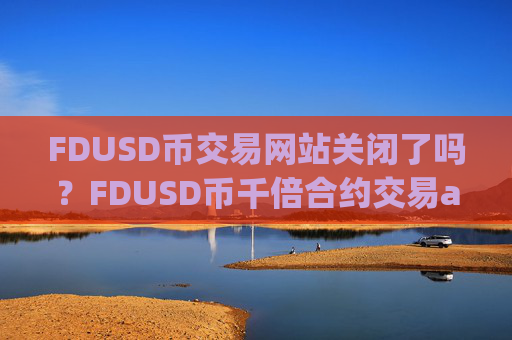 FDUSD币交易网站关闭了吗？FDUSD币千倍合约交易app