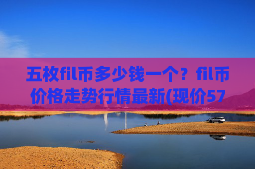 五枚fil币多少钱一个？fil币价格走势行情最新(现价57.9421元)