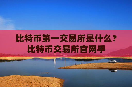 比特币第一交易所是什么?比特币交易所官网手