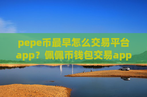 pepe币最早怎么交易平台app？佩佩币钱包交易app