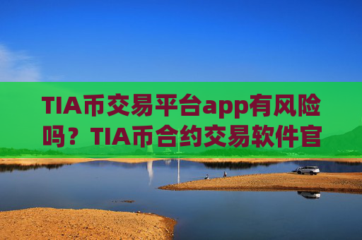 TIA币交易平台app有风险吗?TIA币合约交易软件官网