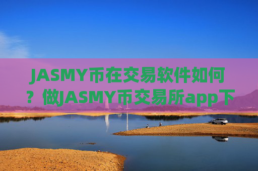 JASMY币在交易软件如何？做JASMY币交易所app下载