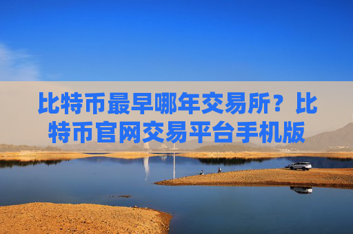 比特币最早哪年交易所？比特币官网交易平台手机版
