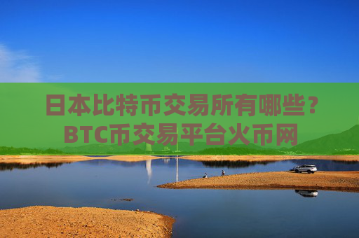日本比特币交易所有哪些？BTC币交易平台火币网