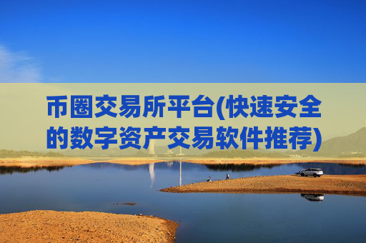 币圈交易所平台(快速安全的数字资产交易软件推荐)