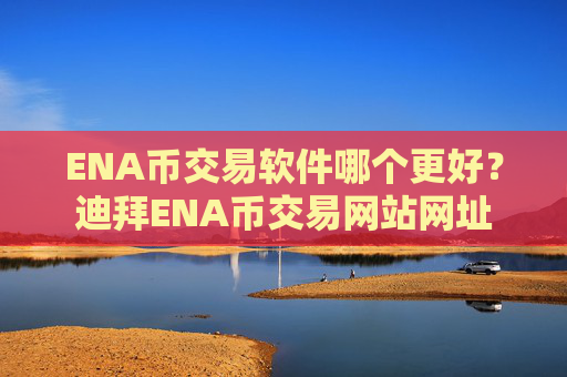 ENA币交易软件哪个更好？迪拜ENA币交易网站网址