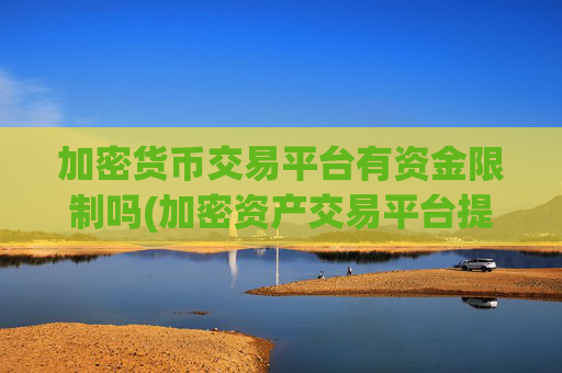 加密货币交易平台有资金限制吗(加密资产交易平台提供实时行情)