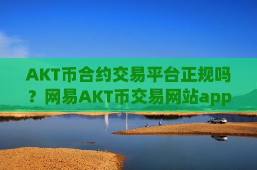 AKT币合约交易平台正规吗？网易AKT币交易网站app