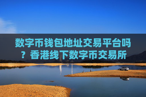 数字币钱包地址交易平台吗？香港线下数字币交易所