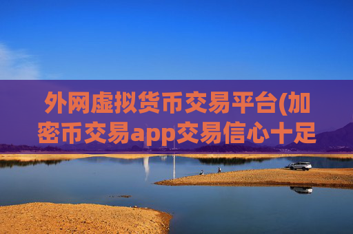 外网虚拟货币交易平台(加密币交易app交易信心十足)