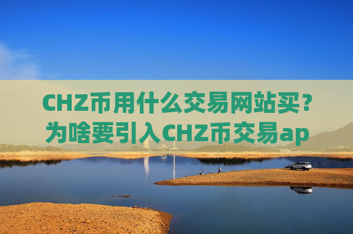 CHZ币用什么交易网站买？为啥要引入CHZ币交易app下载