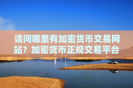 请问哪里有加密货币交易网站？加密货币正规交易平台有哪些