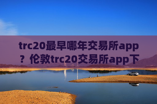 trc20最早哪年交易所app？伦敦trc20交易所app下载