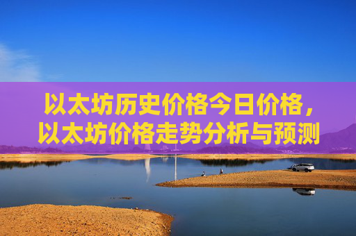 以太坊历史价格今日价格，以太坊价格走势分析与预测