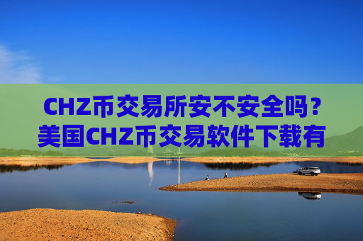 CHZ币交易所安不安全吗？美国CHZ币交易软件下载有那些