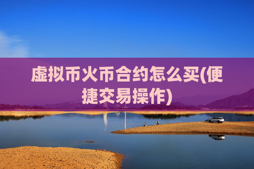 虚拟币火币合约怎么买(便捷交易操作)