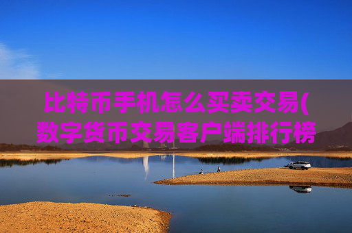比特币手机怎么买卖交易(数字货币交易客户端排行榜)