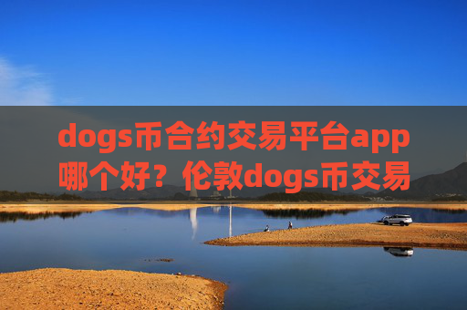 dogs币合约交易平台app哪个好？伦敦dogs币交易平台app