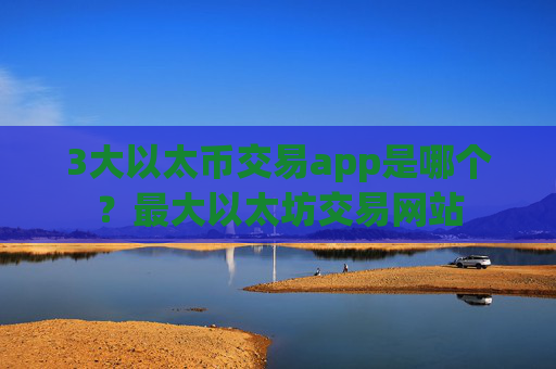 3大以太币交易app是哪个？最大以太坊交易网站