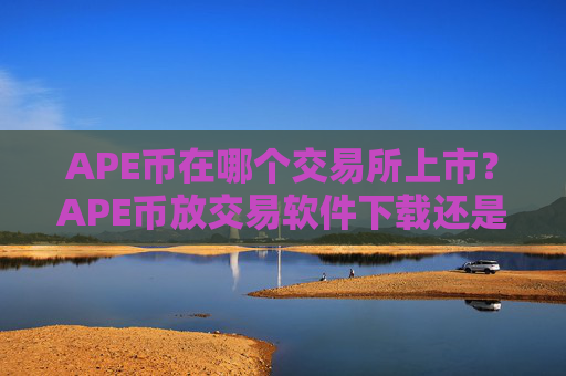 APE币在哪个交易所上市?APE币放交易软件下载还是钱包