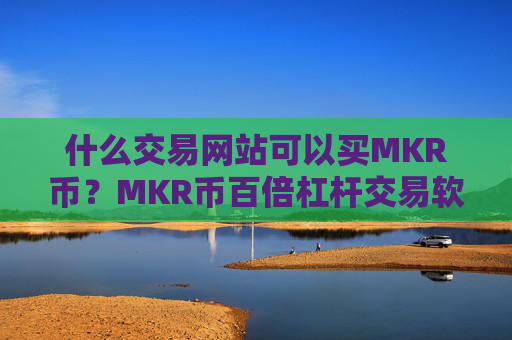 什么交易网站可以买MKR币？MKR币百倍杠杆交易软件