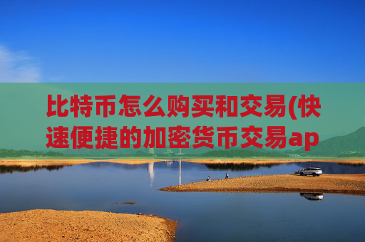 比特币怎么购买和交易(快速便捷的加密货币交易app)