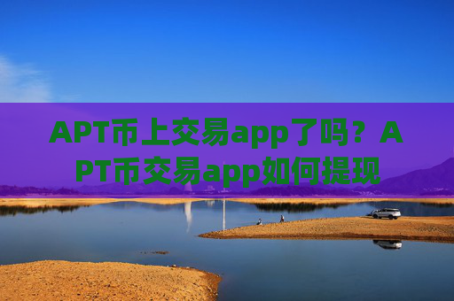 APT币上交易app了吗？APT币交易app如何提现