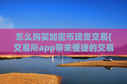 怎么购买加密币现货交易(交易所app带来便捷的交易体验)