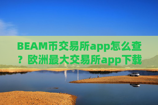 BEAM币交易所app怎么查？欧洲最大交易所app下载BEAM币