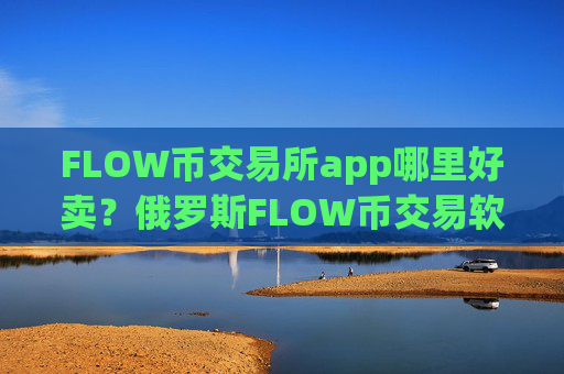 FLOW币交易所app哪里好卖？俄罗斯FLOW币交易软件下载网站