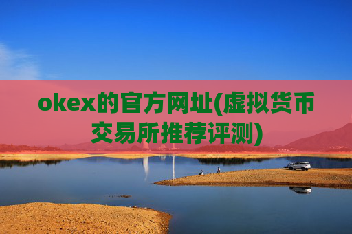okex的官方网址(虚拟货币交易所推荐评测)