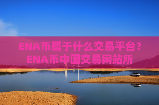 ENA币属于什么交易平台？ENA币中国交易网站所