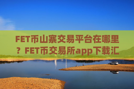 FET币山寨交易平台在哪里？FET币交易所app下载汇总