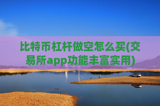 比特币杠杆做空怎么买(交易所app功能丰富实用)